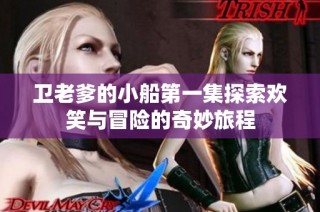 卫老爹的小船第一集探索欢笑与冒险的奇妙旅程