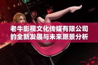 老牛影视文化传媒有限公司的全新发展与未来愿景分析