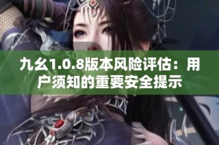 九幺1.0.8版本风险评估：用户须知的重要安全提示