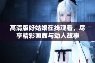 高清版好姑娘在线观看，尽享精彩画面与动人故事