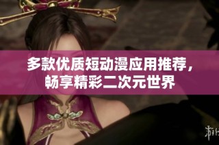 多款优质短动漫应用推荐，畅享精彩二次元世界