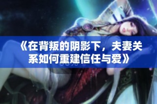 《在背叛的阴影下，夫妻关系如何重建信任与爱》
