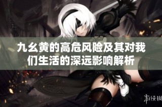 九幺黄的高危风险及其对我们生活的深远影响解析