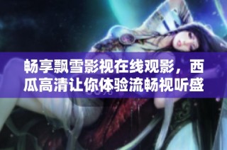 畅享飘雪影视在线观影，西瓜高清让你体验流畅视听盛宴