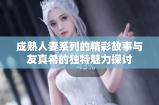 成熟人妻系列的精彩故事与友真希的独特魅力探讨