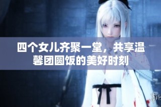 四个女儿齐聚一堂，共享温馨团圆饭的美好时刻