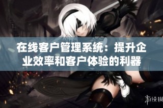 在线客户管理系统：提升企业效率和客户体验的利器