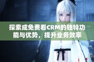 探索成免费看CRM的独特功能与优势，提升业务效率