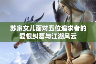 苏家女儿面对五位追求者的爱恨纠葛与江湖风云