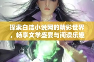 探索白洁小说网的精彩世界，畅享文学盛宴与阅读乐趣