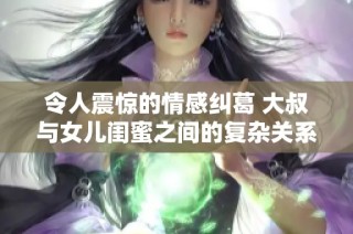 令人震惊的情感纠葛 大叔与女儿闺蜜之间的复杂关系揭秘
