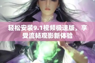 轻松安装9.1视频极速版，享受流畅观影新体验