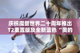 庆祝魔兽世界二十周年推出T2重置版及全新蓝色“奥的灰烬”