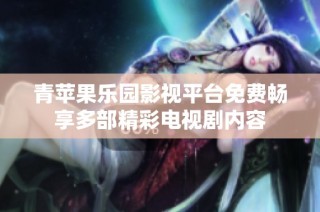 青苹果乐园影视平台免费畅享多部精彩电视剧内容