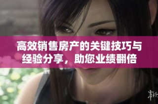 高效销售房产的关键技巧与经验分享，助您业绩翻倍