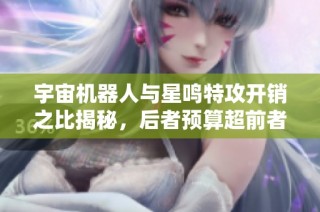 宇宙机器人与星鸣特攻开销之比揭秘，后者预算超前者五倍