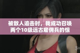 被敌人追击时，我成功召唤两个10级远古雇佣兵的惊险瞬间！