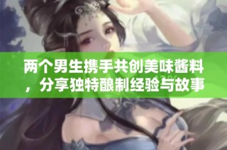 两个男生携手共创美味酱料，分享独特酿制经验与故事