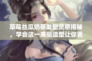 草莓丝瓜奶茶发型灵感揭秘，学会这一美丽造型让你更迷人