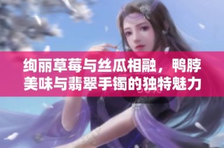 绚丽草莓与丝瓜相融，鸭脖美味与翡翠手镯的独特魅力