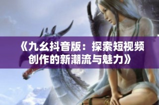 《九幺抖音版：探索短视频创作的新潮流与魅力》