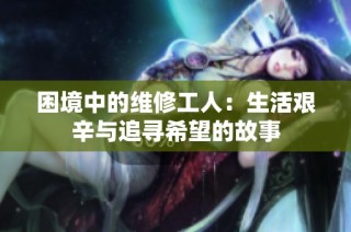 困境中的维修工人：生活艰辛与追寻希望的故事