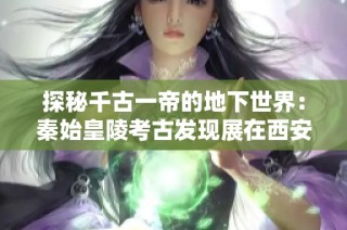 探秘千古一帝的地下世界：秦始皇陵考古发现展在西安隆重举行