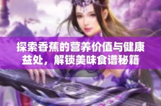探索香蕉的营养价值与健康益处，解锁美味食谱秘籍
