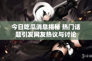 今日吃瓜消息揭秘 热门话题引发网友热议与讨论