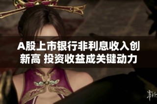 A股上市银行非利息收入创新高 投资收益成关键动力
