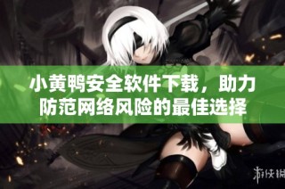 小黄鸭安全软件下载，助力防范网络风险的最佳选择