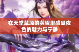 在天堂草原的黄昏里感受夜色的魅力与宁静