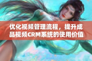 优化视频管理流程，提升成品视频CRM系统的使用价值