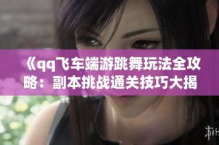 《qq飞车端游跳舞玩法全攻略：副本挑战通关技巧大揭秘》