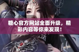 糖心官方网站全面升级，精彩内容等你来发现！