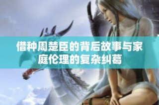借种周楚臣的背后故事与家庭伦理的复杂纠葛