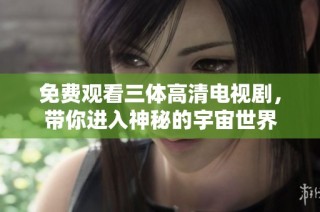 免费观看三体高清电视剧，带你进入神秘的宇宙世界