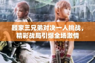 顾家三兄弟对决一人挑战，精彩战局引爆全场激情