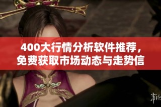 400大行情分析软件推荐，免费获取市场动态与走势信息