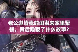 老公邀请我的闺蜜来家里聚餐，背后隐藏了什么故事？