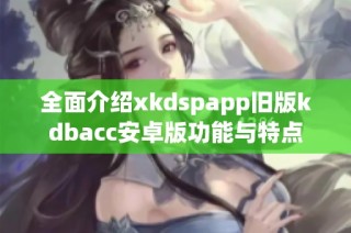 全面介绍xkdspapp旧版kdbacc安卓版功能与特点