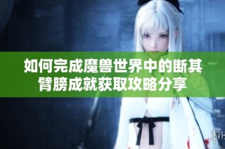 如何完成魔兽世界中的断其臂膀成就获取攻略分享