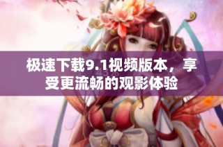 极速下载9.1视频版本，享受更流畅的观影体验