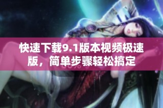 快速下载9.1版本视频极速版，简单步骤轻松搞定