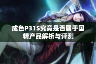 成色P31S究竟是否属于国精产品解析与评测
