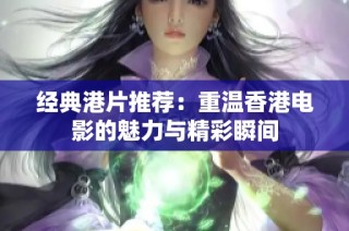 经典港片推荐：重温香港电影的魅力与精彩瞬间