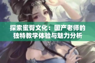 探索蜜臀文化：国产老师的独特教学体验与魅力分析