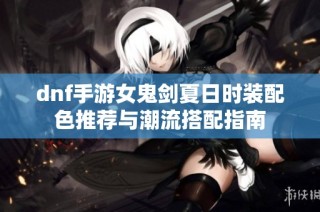 dnf手游女鬼剑夏日时装配色推荐与潮流搭配指南