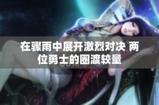 在骤雨中展开激烈对决 两位勇士的圈渡较量
