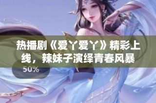 热播剧《爱丫爱丫》精彩上线，辣妹子演绎青春风暴
